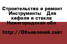 Строительство и ремонт Инструменты - Для кафеля и стекла. Нижегородская обл.